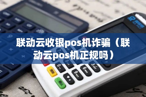 联动云收银pos机诈骗（联动云pos机正规吗）