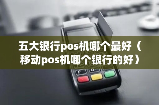 五大银行pos机哪个最好（移动pos机哪个银行的好）