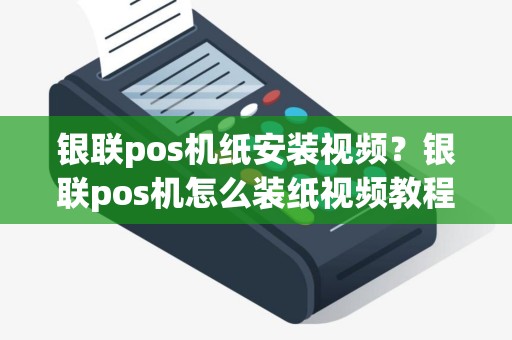 银联pos机纸安装视频？银联pos机怎么装纸视频教程