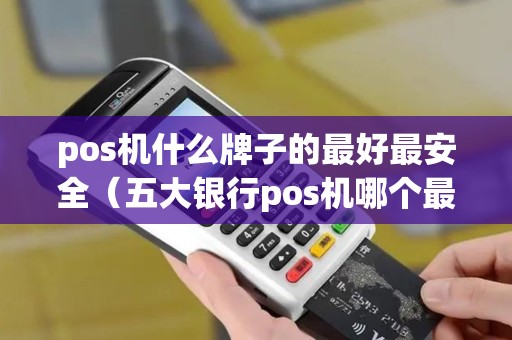pos机什么牌子的最好最安全（五大银行pos机哪个最好）