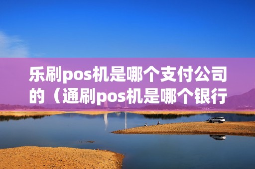 乐刷pos机是哪个支付公司的（通刷pos机是哪个银行的）