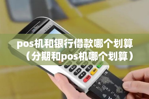 pos机和银行借款哪个划算（分期和pos机哪个划算）