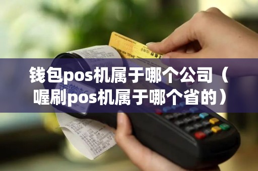 钱包pos机属于哪个公司（喔刷pos机属于哪个省的）