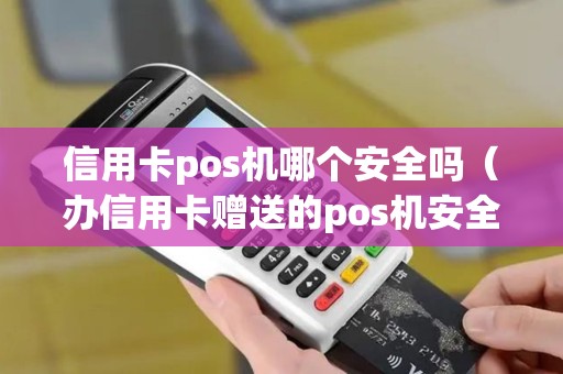 信用卡pos机哪个安全吗（办信用卡赠送的pos机安全吗）