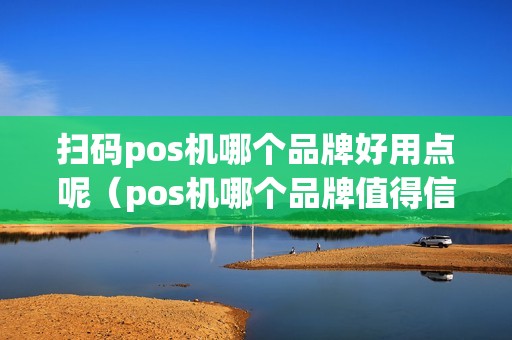 扫码pos机哪个品牌好用点呢（pos机哪个品牌值得信赖）