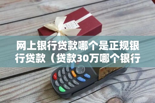 网上银行贷款哪个是正规银行贷款（贷款30万哪个银行贷款利息低）