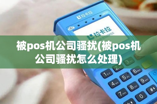 被pos机公司骚扰(被pos机公司骚扰怎么处理)