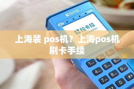上海装 pos机？上海pos机刷卡手续