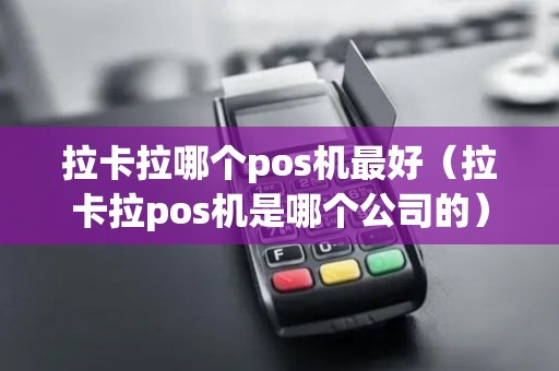 拉卡拉哪个pos机最好（拉卡拉pos机是哪个公司的）
