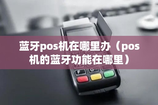 蓝牙pos机在哪里办（pos机的蓝牙功能在哪里）