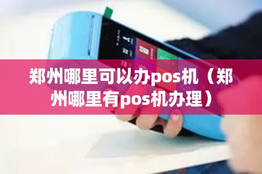郑州哪里可以办pos机（郑州哪里有pos机办理）