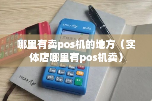 哪里有卖pos机的地方（实体店哪里有pos机卖）