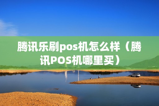 腾讯乐刷pos机怎么样（腾讯POS机哪里买）