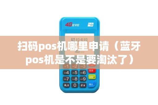 扫码pos机哪里申请（蓝牙pos机是不是要淘汰了）