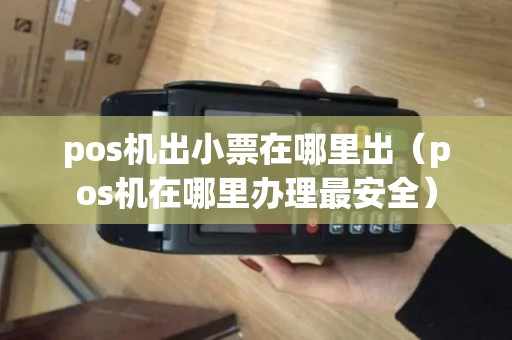 pos机出小票在哪里出（pos机在哪里办理最安全）