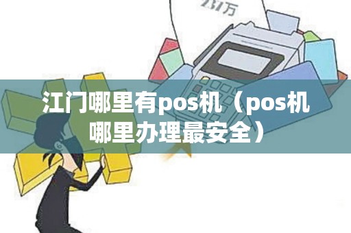 江门哪里有pos机（pos机哪里办理最安全）