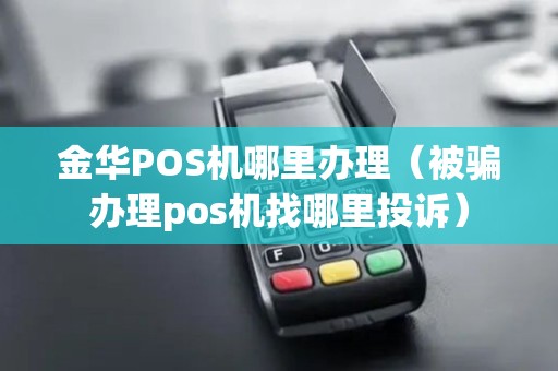 金华POS机哪里办理（被骗办理pos机找哪里投诉）