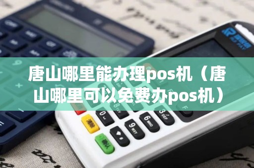 唐山哪里能办理pos机（唐山哪里可以免费办pos机）