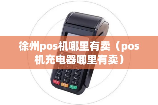 徐州pos机哪里有卖（pos机充电器哪里有卖）