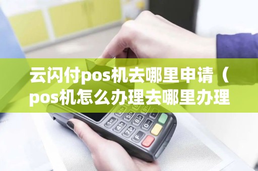 云闪付pos机去哪里申请（pos机怎么办理去哪里办理）