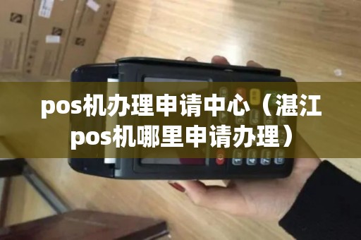 pos机办理申请中心（湛江pos机哪里申请办理）