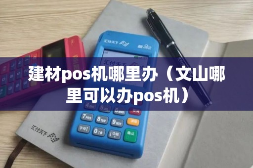 建材pos机哪里办（文山哪里可以办pos机）