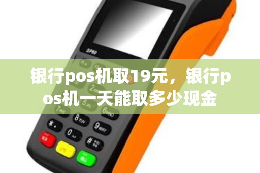 银行pos机取19元，银行pos机一天能取多少现金