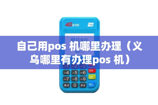 自己用pos 机哪里办理（义乌哪里有办理pos 机）