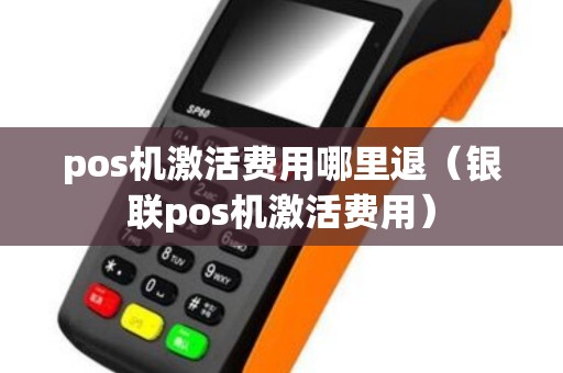 pos机激活费用哪里退（银联pos机激活费用）
