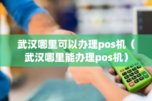 武汉哪里可以办理pos机（武汉哪里能办理pos机）