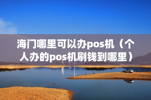 海门哪里可以办pos机（个人办的pos机刷钱到哪里）