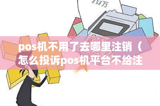 pos机不用了去哪里注销（怎么投诉pos机平台不给注销）