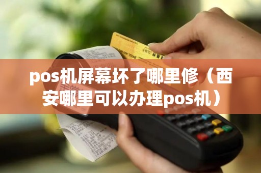 pos机屏幕坏了哪里修（西安哪里可以办理pos机）