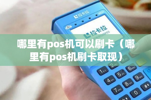 哪里有pos机可以刷卡（哪里有pos机刷卡取现）