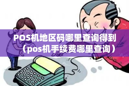 POS机地区码哪里查询得到（pos机手续费哪里查询）