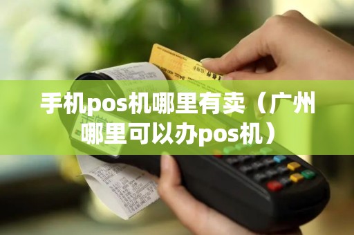 手机pos机哪里有卖（广州哪里可以办pos机）