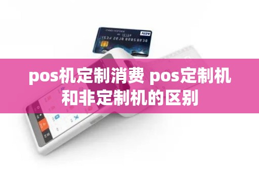 pos机定制消费 pos定制机和非定制机的区别