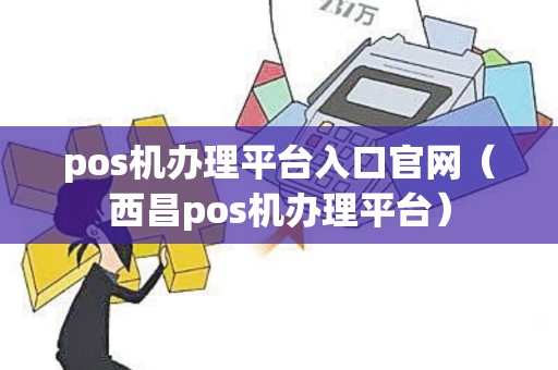 pos机办理平台入口官网（西昌pos机办理平台）