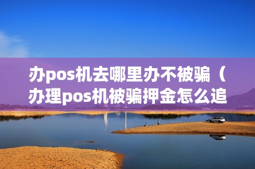 办pos机去哪里办不被骗（办理pos机被骗押金怎么追回）