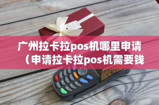 广州拉卡拉pos机哪里申请（申请拉卡拉pos机需要钱吗）