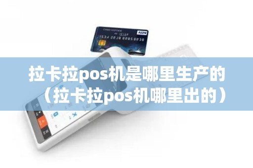 拉卡拉pos机是哪里生产的（拉卡拉pos机哪里出的）