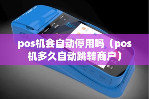 pos机会自动停用吗（pos机多久自动跳转商户）