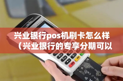 兴业银行pos机刷卡怎么样（兴业银行的专享分期可以在pos机刷卡吗）