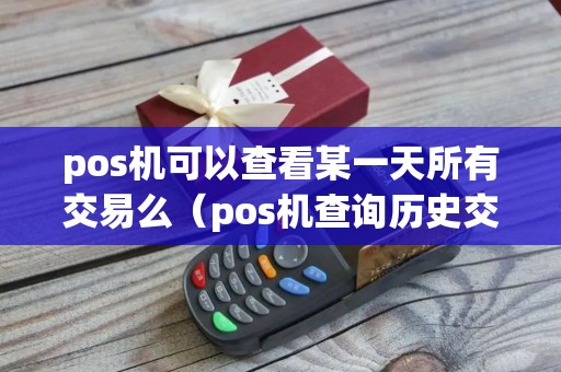 pos机可以查看某一天所有交易么（pos机查询历史交易记录保存多久）