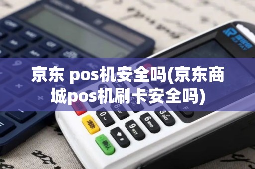 京东 pos机安全吗(京东商城pos机刷卡安全吗)