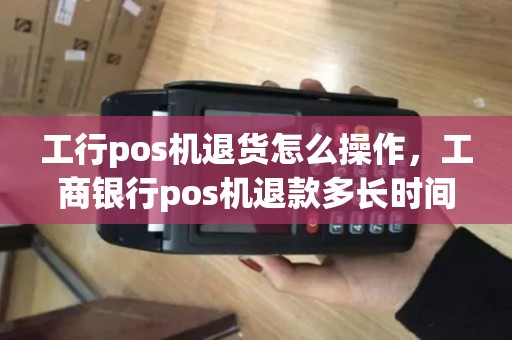 工行pos机退货怎么操作，工商银行pos机退款多长时间到账