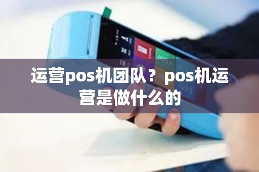 运营pos机团队？pos机运营是做什么的
