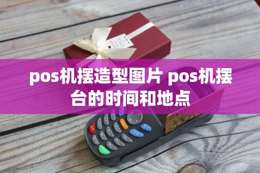 pos机摆造型图片 pos机摆台的时间和地点