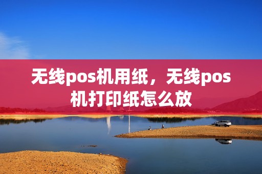 无线pos机用纸，无线pos机打印纸怎么放