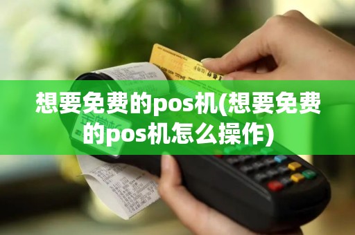 想要免费的pos机(想要免费的pos机怎么操作)